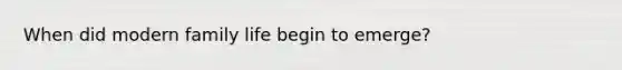 When did modern family life begin to emerge?