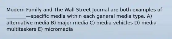 Modern Family and The Wall Street Journal are both examples of ________—specific media within each general media type. A) alternative media B) major media C) media vehicles D) media multitaskers E) micromedia