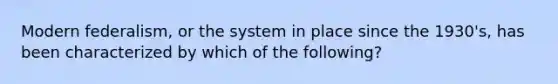 Modern federalism, or the system in place since the 1930's, has been characterized by which of the following?