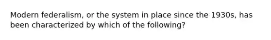 Modern federalism, or the system in place since the 1930s, has been characterized by which of the following?