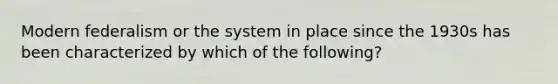 Modern federalism or the system in place since the 1930s has been characterized by which of the following?