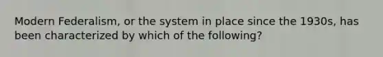 Modern Federalism, or the system in place since the 1930s, has been characterized by which of the following?