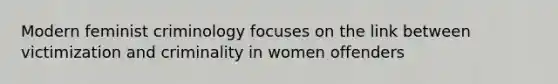 Modern feminist criminology focuses on the link between victimization and criminality in women offenders