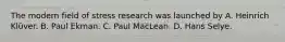 The modern field of stress research was launched by A. Heinrich Klüver. B. Paul Ekman. C. Paul MacLean. D. Hans Selye.