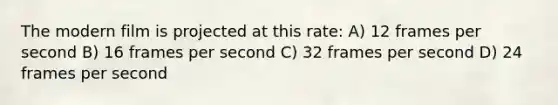 The modern film is projected at this rate: A) 12 frames per second B) 16 frames per second C) 32 frames per second D) 24 frames per second