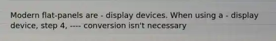 Modern flat-panels are - display devices. When using a - display device, step 4, ---- conversion isn't necessary