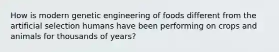 How is modern genetic engineering of foods different from the artificial selection humans have been performing on crops and animals for thousands of years?