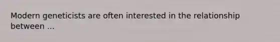 Modern geneticists are often interested in the relationship between ...