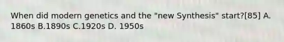 When did modern genetics and the "new Synthesis" start?[85] A. 1860s B.1890s C.1920s D. 1950s