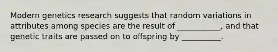 Modern genetics research suggests that random variations in attributes among species are the result of ___________, and that genetic traits are passed on to offspring by __________.