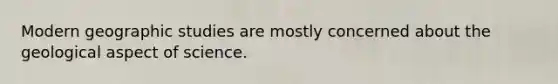 Modern geographic studies are mostly concerned about the geological aspect of science.