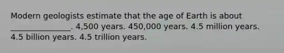 Modern geologists estimate that the age of Earth is about _______________. 4,500 years. 450,000 years. 4.5 million years. 4.5 billion years. 4.5 trillion years.