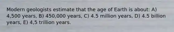 Modern geologists estimate that the age of Earth is about: A) 4,500 years, B) 450,000 years, C) 4.5 million years, D) 4.5 billion years, E) 4,5 trillion years.