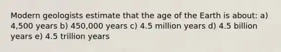 Modern geologists estimate that the age of the Earth is about: a) 4,500 years b) 450,000 years c) 4.5 million years d) 4.5 billion years e) 4.5 trillion years