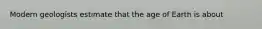 Modern geologists estimate that the age of Earth is about