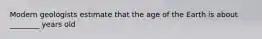 Modern geologists estimate that the age of the Earth is about ________ years old
