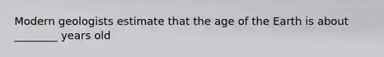 Modern geologists estimate that the age of the Earth is about ________ years old