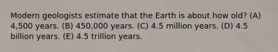 Modern geologists estimate that the Earth is about how old? (A) 4,500 years. (B) 450,000 years. (C) 4.5 million years. (D) 4.5 billion years. (E) 4.5 trillion years.