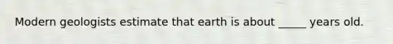 Modern geologists estimate that earth is about _____ years old.