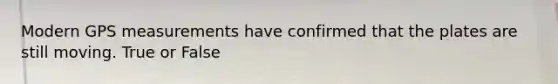 Modern GPS measurements have confirmed that the plates are still moving. True or False