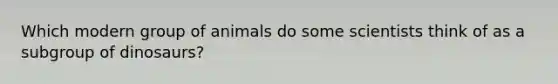 Which modern group of animals do some scientists think of as a subgroup of dinosaurs?