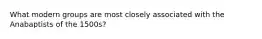 What modern groups are most closely associated with the Anabaptists of the 1500s?