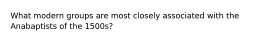 What modern groups are most closely associated with the Anabaptists of the 1500s?
