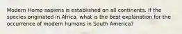 Modern Homo sapiens is established on all continents. If the species originated in Africa, what is the best explanation for the occurrence of modern humans in South America?