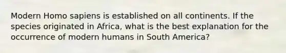 Modern Homo sapiens is established on all continents. If the species originated in Africa, what is the best explanation for the occurrence of modern humans in South America?