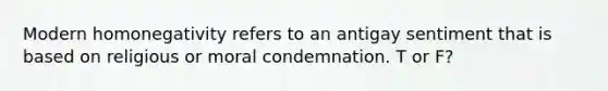 Modern homonegativity refers to an antigay sentiment that is based on religious or moral condemnation. T or F?