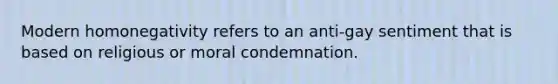 Modern homonegativity refers to an anti-gay sentiment that is based on religious or moral condemnation.