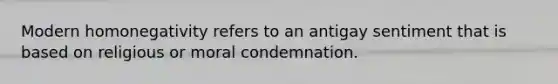 Modern homonegativity refers to an antigay sentiment that is based on religious or moral condemnation.