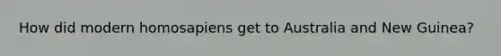 How did modern homosapiens get to Australia and New Guinea?