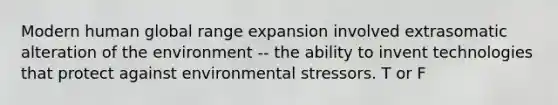 Modern human global range expansion involved extrasomatic alteration of the environment -- the ability to invent technologies that protect against environmental stressors. T or F