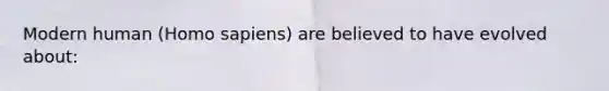 Modern human (Homo sapiens) are believed to have evolved about: