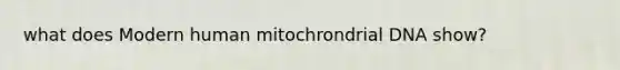 what does Modern human mitochrondrial DNA show?