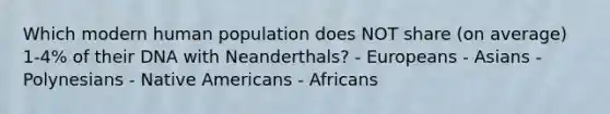 Which modern human population does NOT share (on average) 1-4% of their DNA with Neanderthals? - Europeans - Asians - Polynesians - Native Americans - Africans