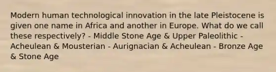 Modern human technological innovation in the late Pleistocene is given one name in Africa and another in Europe. What do we call these respectively? - Middle Stone Age & Upper Paleolithic - Acheulean & Mousterian - Aurignacian & Acheulean - Bronze Age & Stone Age