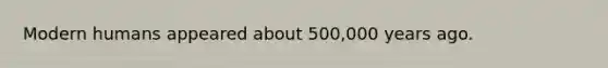 Modern humans appeared about 500,000 years ago.