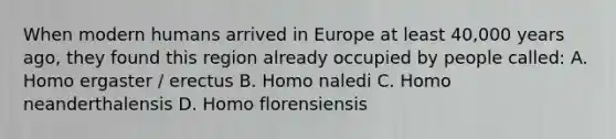 When modern humans arrived in Europe at least 40,000 years ago, they found this region already occupied by people called: A. Homo ergaster / erectus B. Homo naledi C. Homo neanderthalensis D. Homo florensiensis