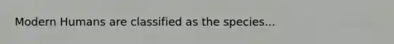 Modern Humans are classified as the species...