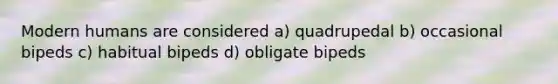 Modern humans are considered a) quadrupedal b) occasional bipeds c) habitual bipeds d) obligate bipeds