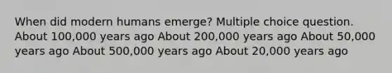 When did modern humans emerge? Multiple choice question. About 100,000 years ago About 200,000 years ago About 50,000 years ago About 500,000 years ago About 20,000 years ago