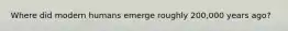 Where did modern humans emerge roughly 200,000 years ago?