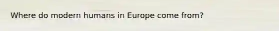 Where do modern humans in Europe come from?