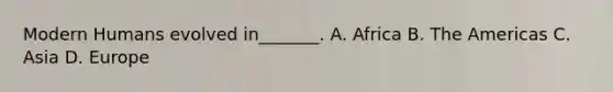 Modern Humans evolved in_______. A. Africa B. The Americas C. Asia D. Europe