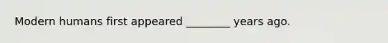 Modern humans first appeared ________ years ago.