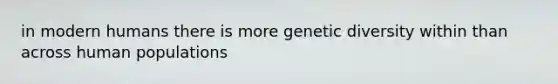 in modern humans there is more genetic diversity within than across human populations