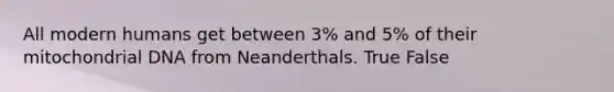 All modern humans get between 3% and 5% of their mitochondrial DNA from Neanderthals. True False