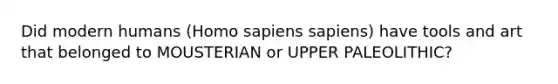 Did modern humans (Homo sapiens sapiens) have tools and art that belonged to MOUSTERIAN or UPPER PALEOLITHIC?